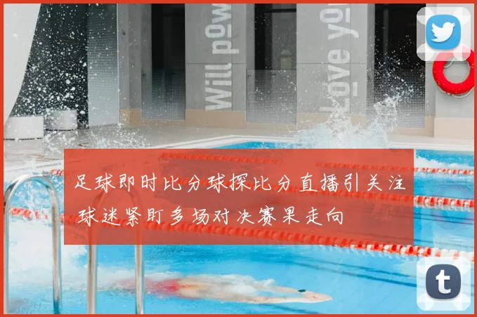 足球即时比分球探比分直播引关注 球迷紧盯多场对决赛果走向