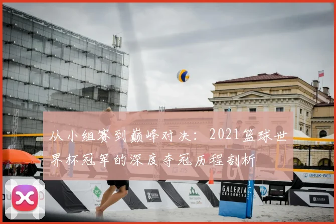 从小组赛到巅峰对决：2021篮球世界杯冠军的深度夺冠历程剖析