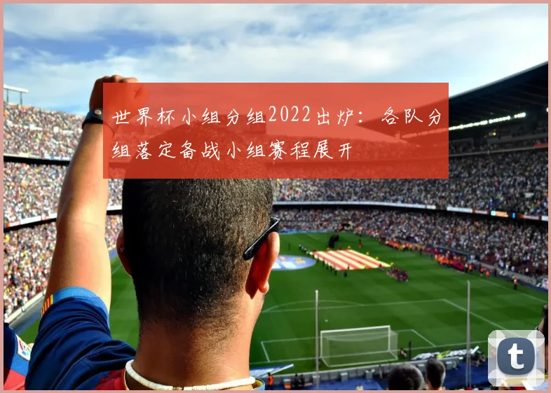 世界杯小组分组2022出炉:各队分组落定备战小组赛程展开