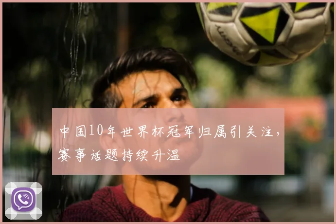 中国10年世界杯冠军归属引关注，赛事话题持续升温