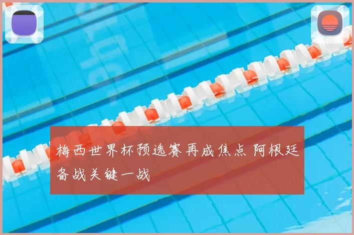 梅西世界杯预选赛再成焦点 阿根廷备战关键一战