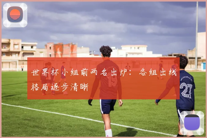 世界杯小组前两名出炉：各组出线格局逐步清晰