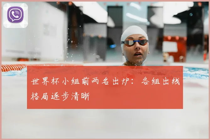 世界杯小组前两名出炉：各组出线格局逐步清晰