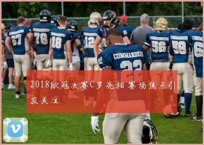 2018欧冠决赛C罗亮相 赛场焦点引发关注