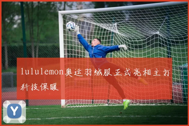 lululemon奥运羽绒服正式亮相主打科技保暖