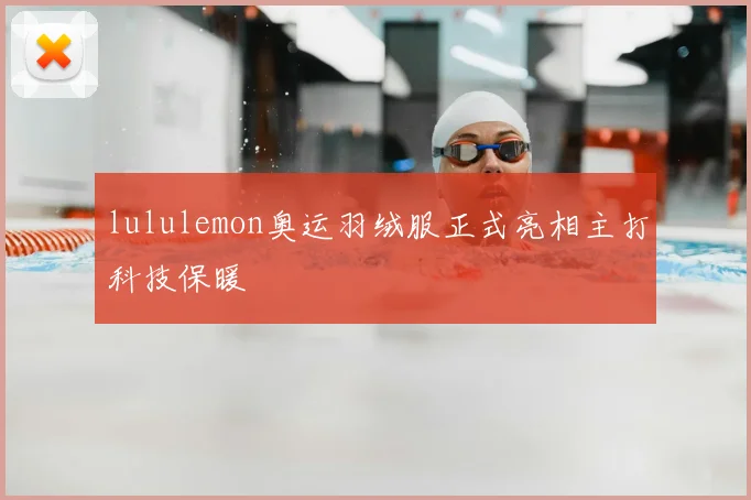 lululemon奥运羽绒服正式亮相主打科技保暖