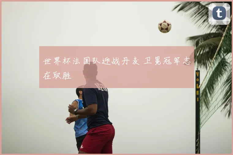 世界杯法国队迎战丹麦 卫冕冠军志在取胜