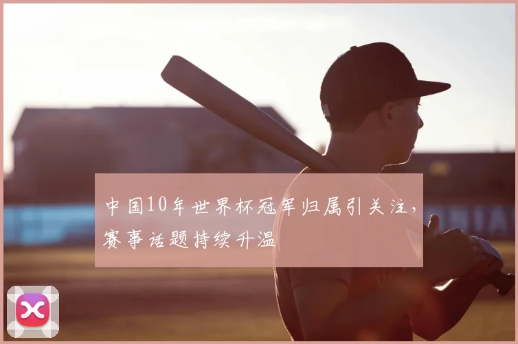 中国10年世界杯冠军归属引关注,赛事话题持续升温