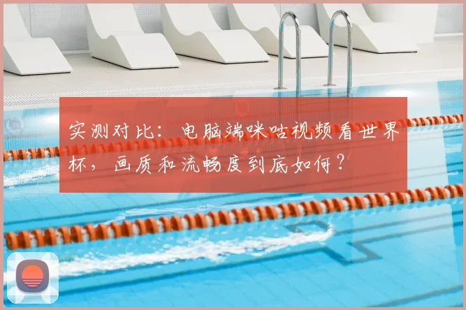 实测对比：电脑端咪咕视频看世界杯，画质和流畅度到底如何？