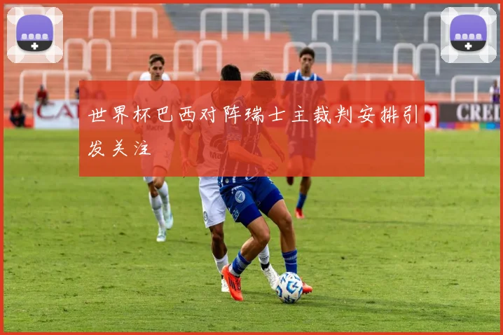 世界杯巴西对阵瑞士主裁判安排引发关注