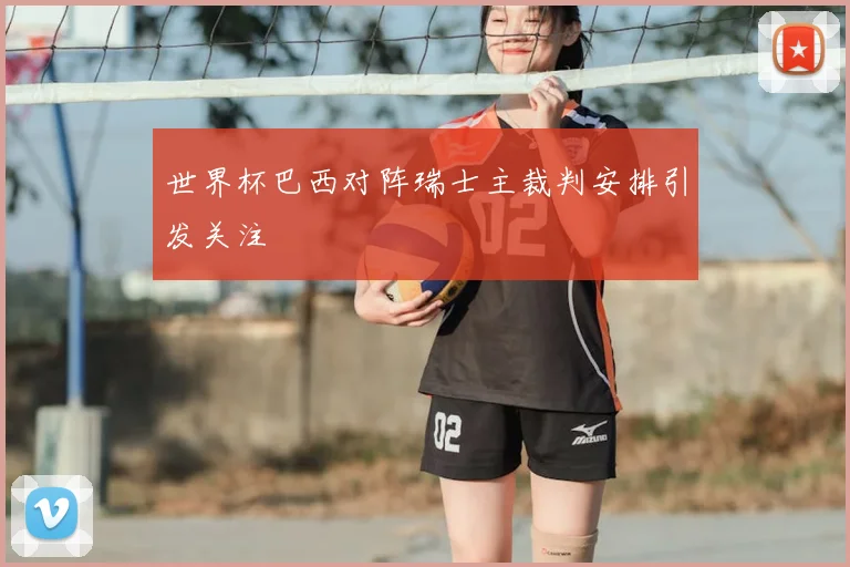 世界杯巴西对阵瑞士主裁判安排引发关注