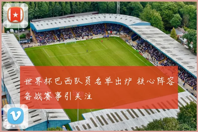 世界杯巴西队员名单出炉 核心阵容备战赛事引关注