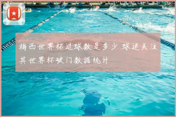 梅西世界杯进球数是多少 球迷关注其世界杯破门数据统计