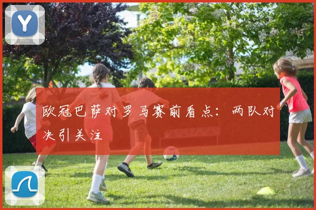 欧冠巴萨对罗马赛前看点：两队对决引关注