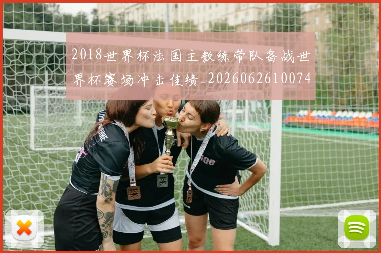 2018世界杯法国主教练带队备战世界杯赛场冲击佳绩_20260626100743